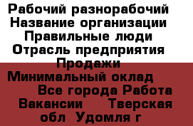 Рабочий-разнорабочий › Название организации ­ Правильные люди › Отрасль предприятия ­ Продажи › Минимальный оклад ­ 30 000 - Все города Работа » Вакансии   . Тверская обл.,Удомля г.